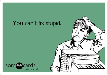 You can't fix stupid You can't fix stupid